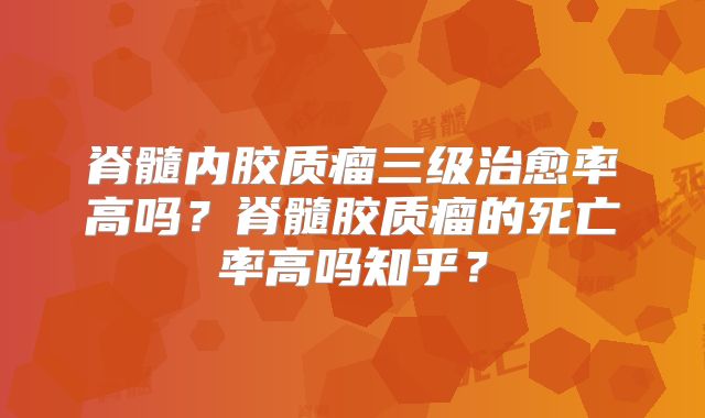 脊髓内胶质瘤三级治愈率高吗？脊髓胶质瘤的死亡率高吗知乎？