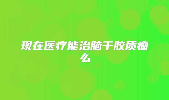 现在医疗能治脑干胶质瘤么