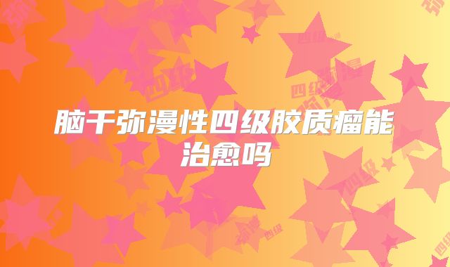 脑干弥漫性四级胶质瘤能治愈吗