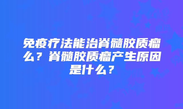 免疫疗法能治脊髓胶质瘤么？脊髓胶质瘤产生原因是什么？
