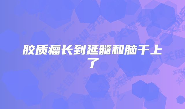 胶质瘤长到延髓和脑干上了