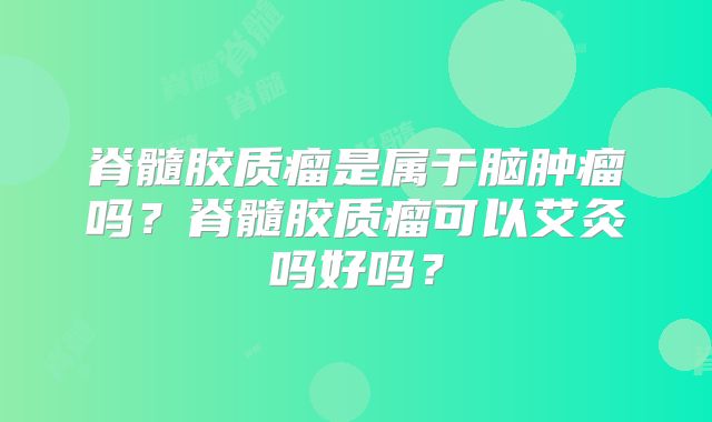 脊髓胶质瘤是属于脑肿瘤吗？脊髓胶质瘤可以艾灸吗好吗？