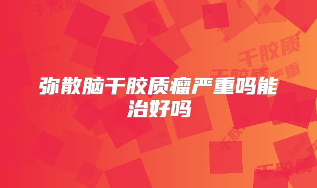 弥散脑干胶质瘤严重吗能治好吗