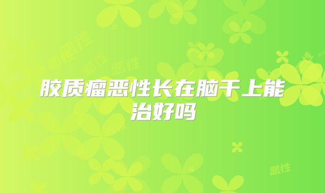 胶质瘤恶性长在脑干上能治好吗