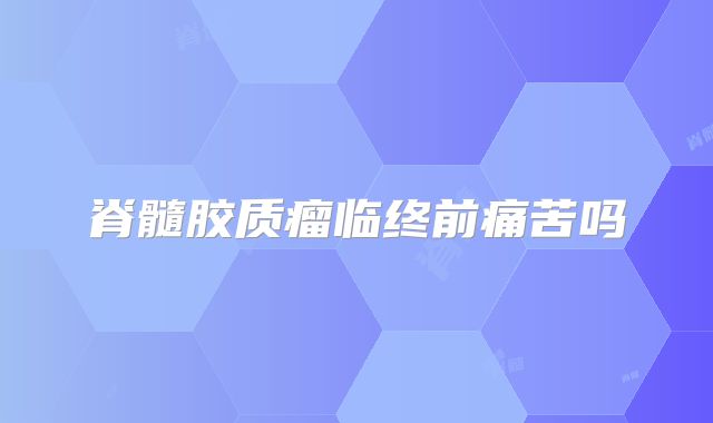 脊髓胶质瘤临终前痛苦吗