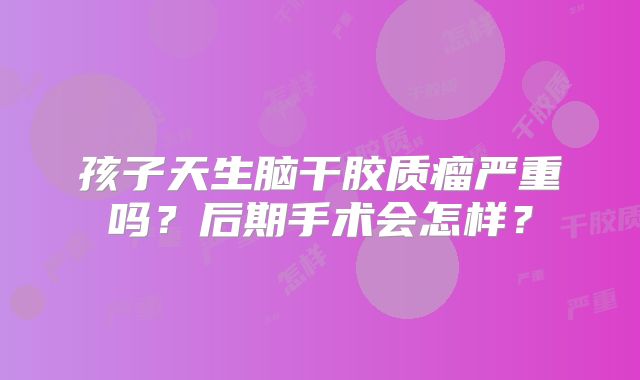 孩子天生脑干胶质瘤严重吗？后期手术会怎样？