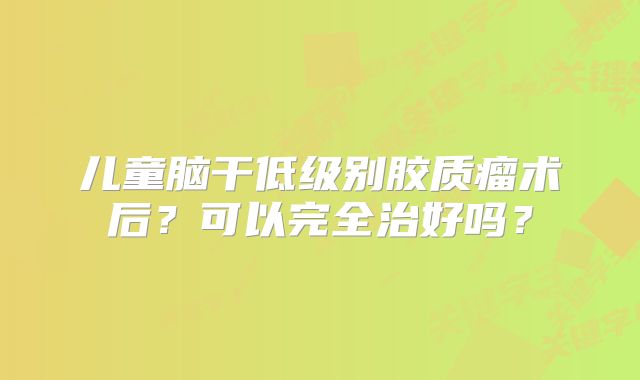 儿童脑干低级别胶质瘤术后？可以完全治好吗？