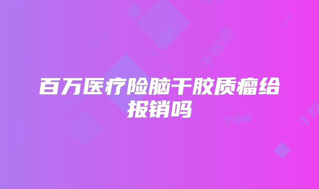 百万医疗险脑干胶质瘤给报销吗