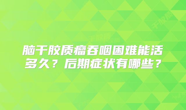 脑干胶质瘤吞咽困难能活多久？后期症状有哪些？