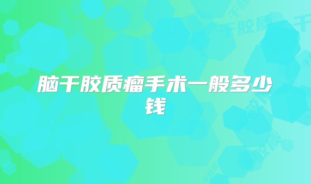 脑干胶质瘤手术一般多少钱