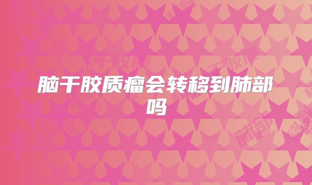 脑干胶质瘤会转移到肺部吗