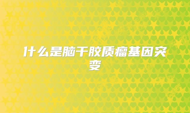什么是脑干胶质瘤基因突变