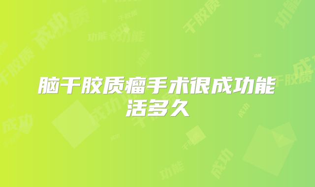 脑干胶质瘤手术很成功能活多久