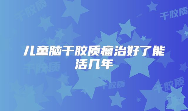 儿童脑干胶质瘤治好了能活几年