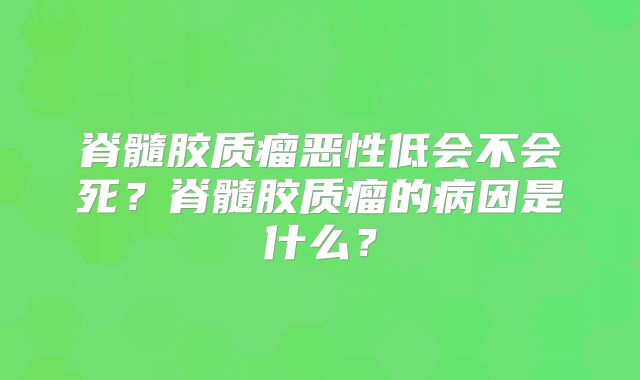 脊髓胶质瘤恶性低会不会死？脊髓胶质瘤的病因是什么？
