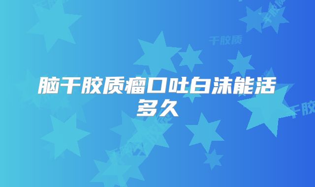 脑干胶质瘤口吐白沫能活多久