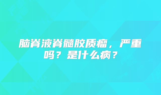脑脊液脊髓胶质瘤，严重吗？是什么病？