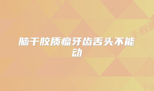 脑干胶质瘤牙齿舌头不能动