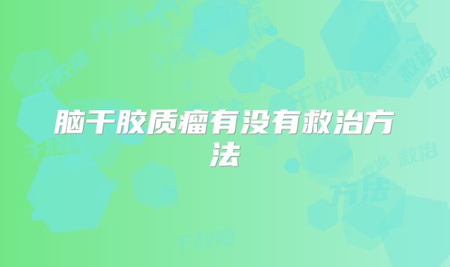 脑干胶质瘤有没有救治方法
