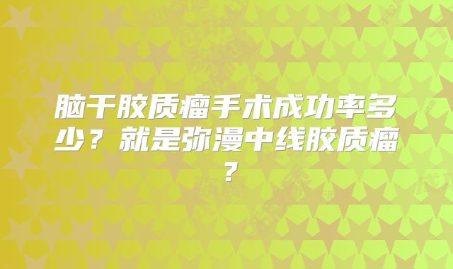 脑干胶质瘤手术成功率多少？就是弥漫中线胶质瘤？