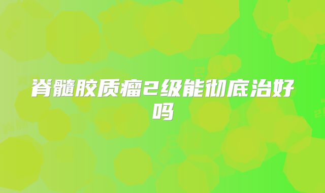脊髓胶质瘤2级能彻底治好吗