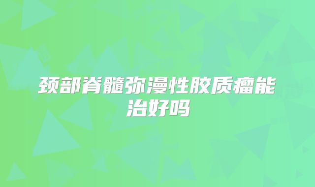 颈部脊髓弥漫性胶质瘤能治好吗