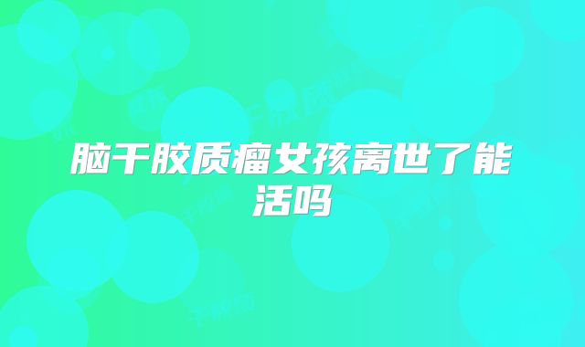 脑干胶质瘤女孩离世了能活吗