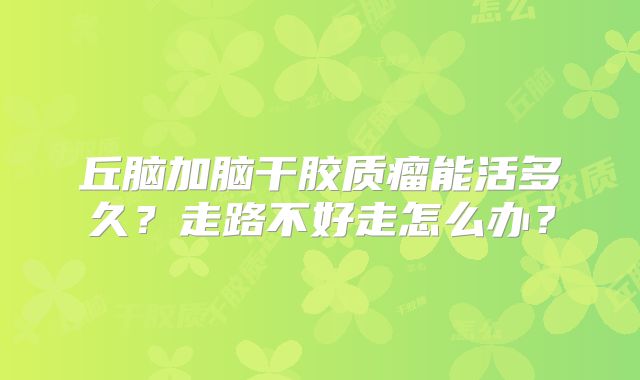 丘脑加脑干胶质瘤能活多久？走路不好走怎么办？
