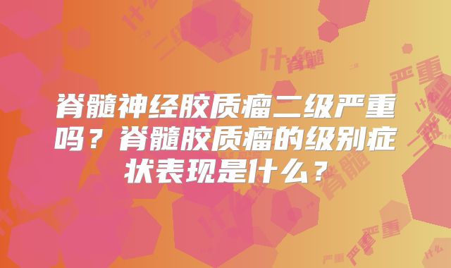 脊髓神经胶质瘤二级严重吗？脊髓胶质瘤的级别症状表现是什么？