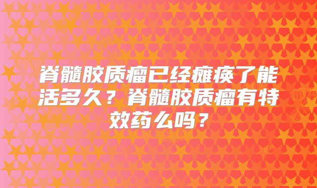 脊髓胶质瘤已经瘫痪了能活多久？脊髓胶质瘤有特效药么吗？