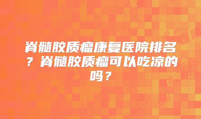 脊髓胶质瘤康复医院排名？脊髓胶质瘤可以吃凉的吗？