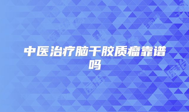 中医治疗脑干胶质瘤靠谱吗