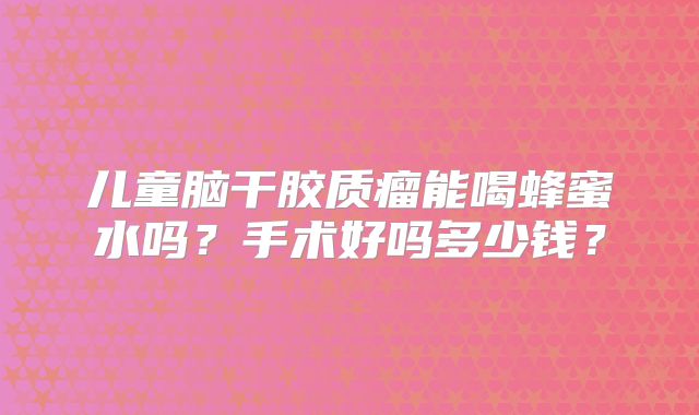 儿童脑干胶质瘤能喝蜂蜜水吗？手术好吗多少钱？