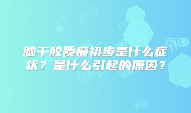脑干胶质瘤初步是什么症状？是什么引起的原因？