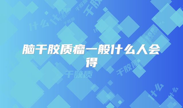脑干胶质瘤一般什么人会得