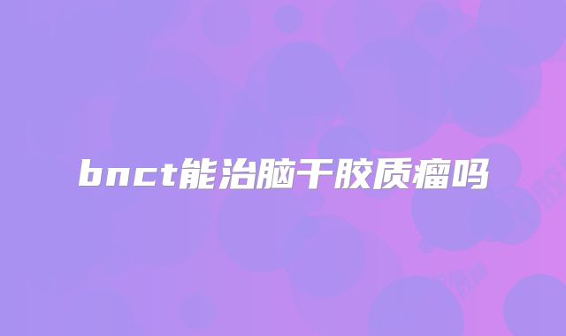 bnct能治脑干胶质瘤吗