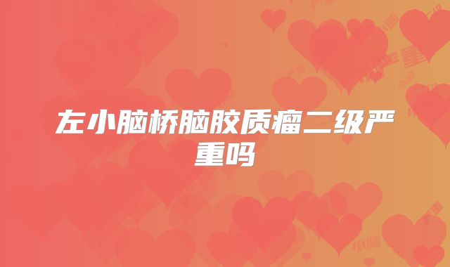 左小脑桥脑胶质瘤二级严重吗