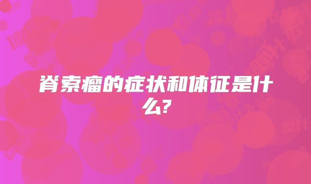 脊索瘤的症状和体征是什么?