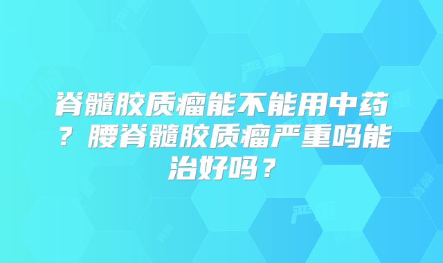 脊髓胶质瘤能不能用中药？腰脊髓胶质瘤严重吗能治好吗？