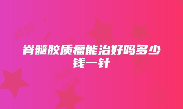 脊髓胶质瘤能治好吗多少钱一针