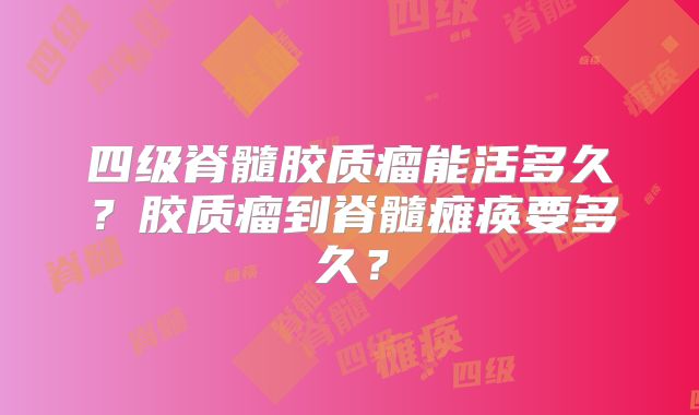 四级脊髓胶质瘤能活多久？胶质瘤到脊髓瘫痪要多久？