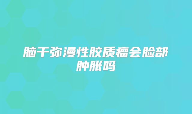 脑干弥漫性胶质瘤会脸部肿胀吗