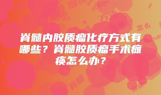 脊髓内胶质瘤化疗方式有哪些？脊髓胶质瘤手术瘫痪怎么办？