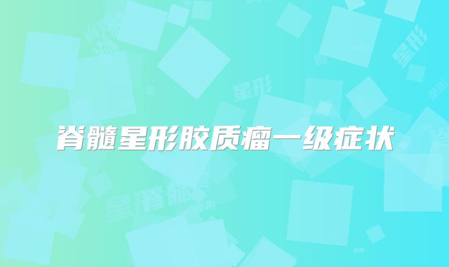 脊髓星形胶质瘤一级症状