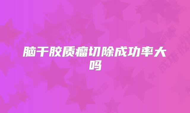 脑干胶质瘤切除成功率大吗