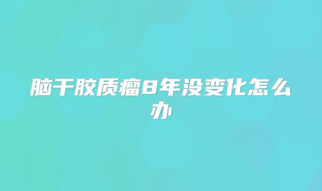 脑干胶质瘤8年没变化怎么办