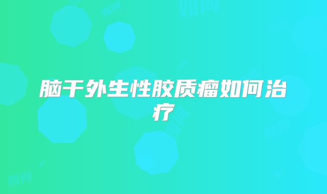 脑干外生性胶质瘤如何治疗