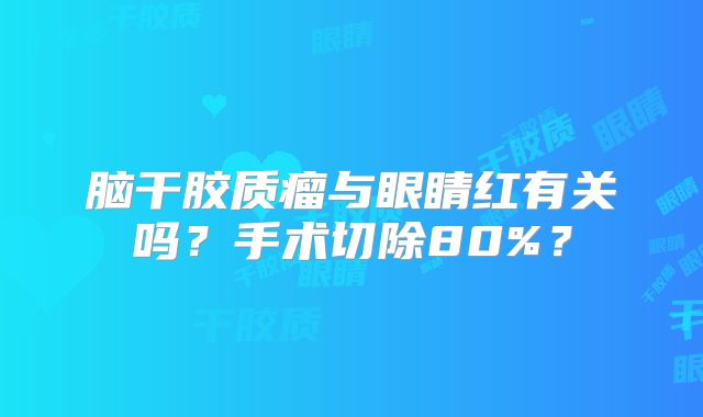 脑干胶质瘤与眼睛红有关吗？手术切除80%？