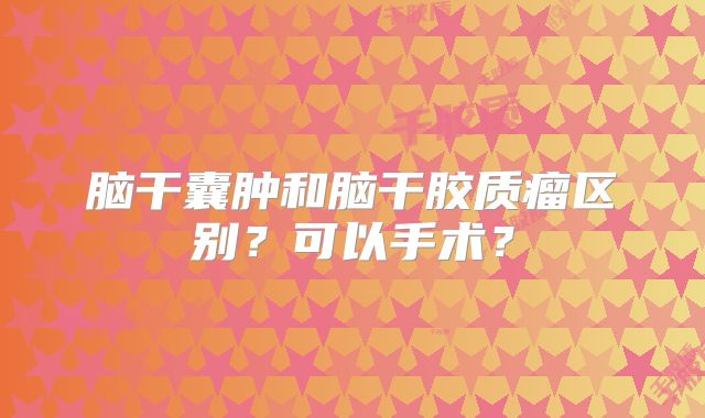 脑干囊肿和脑干胶质瘤区别？可以手术？