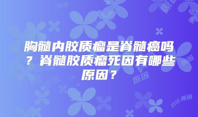 胸髓内胶质瘤是脊髓癌吗？脊髓胶质瘤死因有哪些原因？
